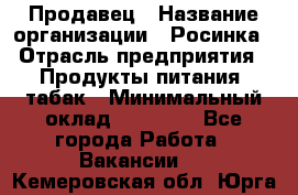 Продавец › Название организации ­ Росинка › Отрасль предприятия ­ Продукты питания, табак › Минимальный оклад ­ 16 000 - Все города Работа » Вакансии   . Кемеровская обл.,Юрга г.